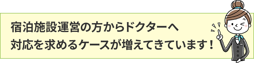 宿泊施設運営の方からドクターへ対応を求めるケースが増えてきています!